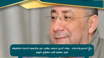 راجًٍ الدعم والدعاء.. بهاء الدين محمد يطلب من متابعيه الدعاء لشقيقه قبل عملية قلب مفتوح اليوم